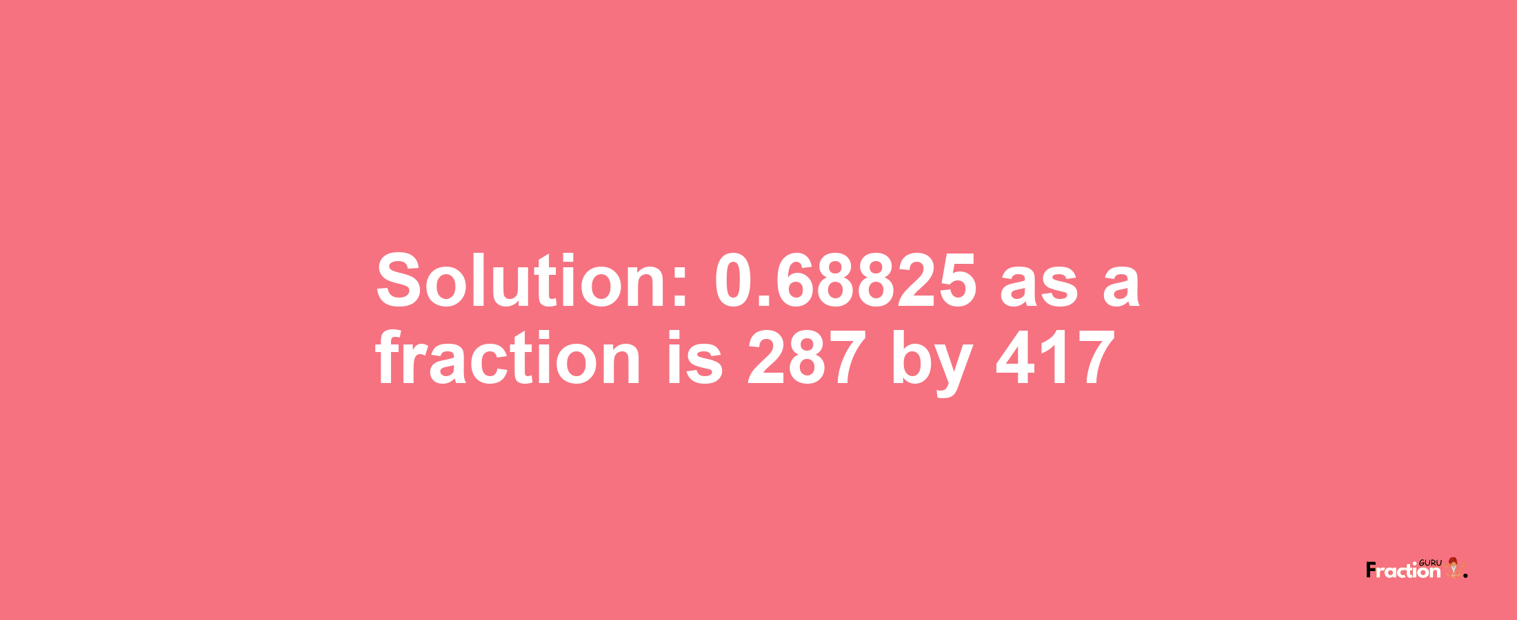 Solution:0.68825 as a fraction is 287/417